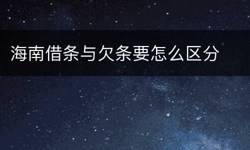 海南借条与欠条要怎么区分