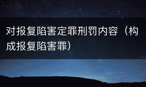 对报复陷害定罪刑罚内容（构成报复陷害罪）