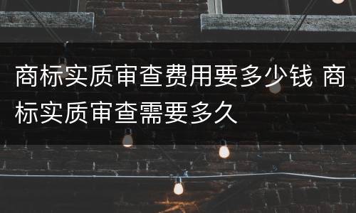 商标实质审查费用要多少钱 商标实质审查需要多久