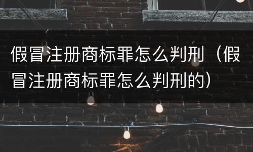 假冒注册商标罪怎么判刑（假冒注册商标罪怎么判刑的）