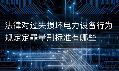 法律对过失损坏电力设备行为规定定罪量刑标准有哪些
