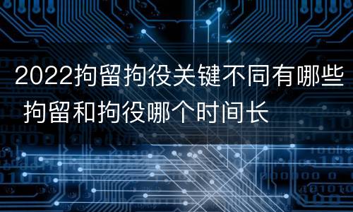 2022拘留拘役关键不同有哪些 拘留和拘役哪个时间长