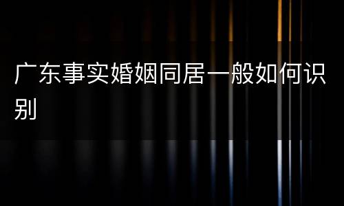 广东事实婚姻同居一般如何识别