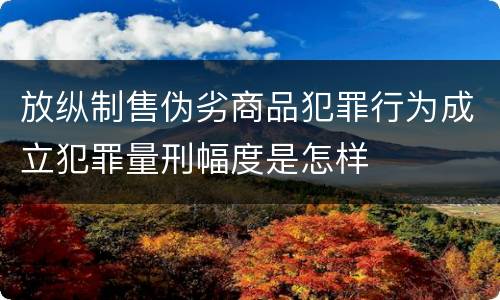 放纵制售伪劣商品犯罪行为成立犯罪量刑幅度是怎样