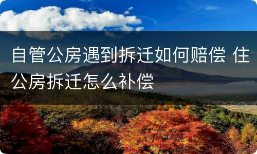 自管公房遇到拆迁如何赔偿 住公房拆迁怎么补偿
