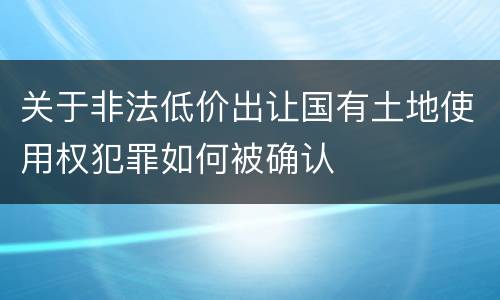 关于非法低价出让国有土地使用权犯罪如何被确认