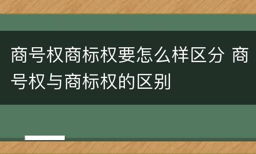 商号权商标权要怎么样区分 商号权与商标权的区别