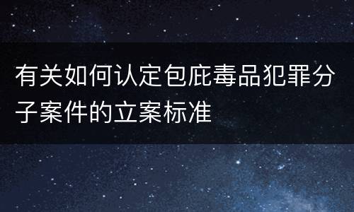 有关如何认定包庇毒品犯罪分子案件的立案标准