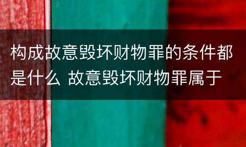 构成故意毁坏财物罪的条件都是什么 故意毁坏财物罪属于