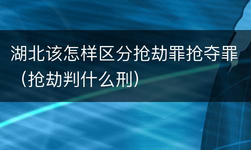 湖北该怎样区分抢劫罪抢夺罪（抢劫判什么刑）