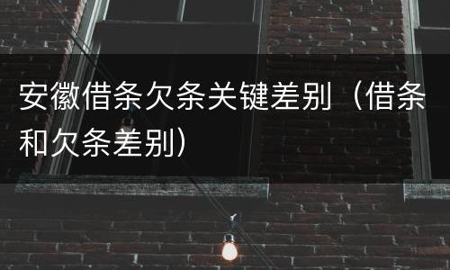 安徽借条欠条关键差别（借条和欠条差别）