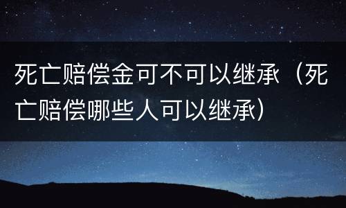 死亡赔偿金可不可以继承（死亡赔偿哪些人可以继承）