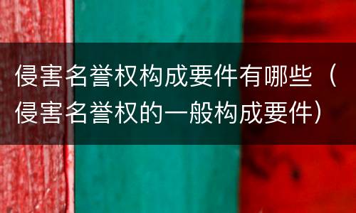 侵害名誉权构成要件有哪些（侵害名誉权的一般构成要件）