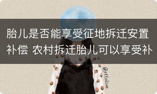 胎儿是否能享受征地拆迁安置补偿 农村拆迁胎儿可以享受补贴吗