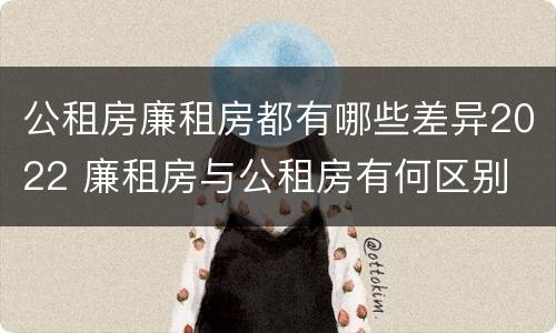 公租房廉租房都有哪些差异2022 廉租房与公租房有何区别