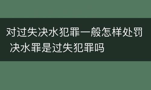 对过失决水犯罪一般怎样处罚 决水罪是过失犯罪吗