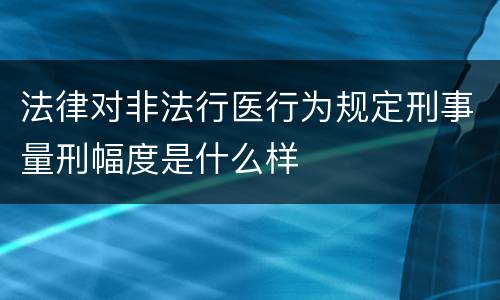法律对非法行医行为规定刑事量刑幅度是什么样