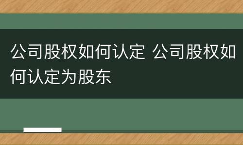 公司股权如何认定 公司股权如何认定为股东