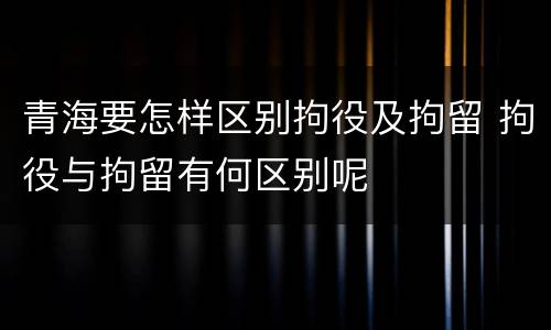 青海要怎样区别拘役及拘留 拘役与拘留有何区别呢