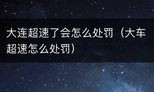 大连超速了会怎么处罚（大车超速怎么处罚）