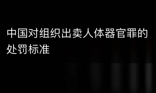 中国对组织出卖人体器官罪的处罚标准