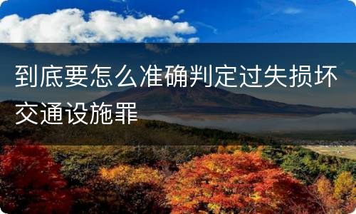 到底要怎么准确判定过失损坏交通设施罪