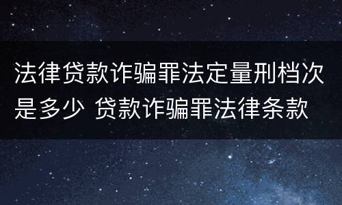 法律贷款诈骗罪法定量刑档次是多少 贷款诈骗罪法律条款