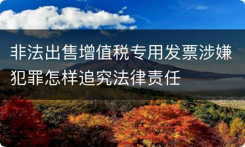 非法出售增值税专用发票涉嫌犯罪怎样追究法律责任