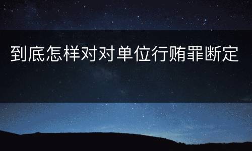 到底怎样对对单位行贿罪断定