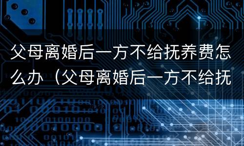 父母离婚后一方不给抚养费怎么办（父母离婚后一方不给抚养费怎么办理）