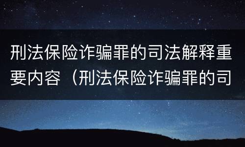 刑法保险诈骗罪的司法解释重要内容（刑法保险诈骗罪的司法解释重要内容是）