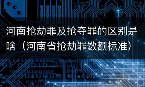 河南抢劫罪及抢夺罪的区别是啥（河南省抢劫罪数额标准）