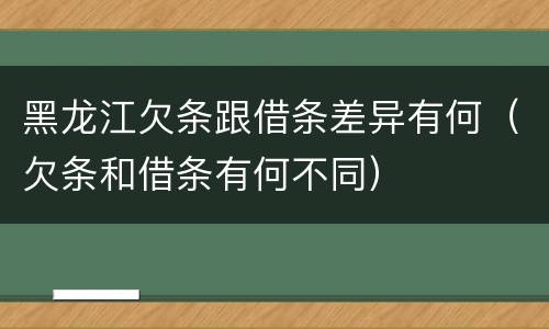 黑龙江欠条跟借条差异有何（欠条和借条有何不同）
