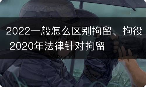 2022一般怎么区别拘留、拘役 2020年法律针对拘留