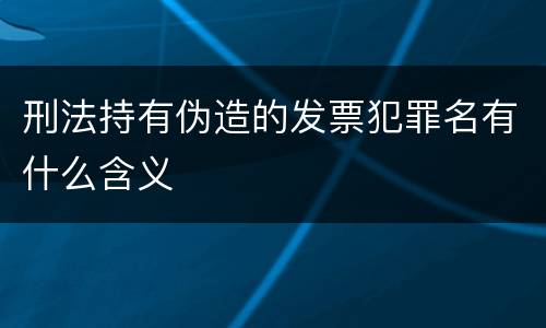 刑法持有伪造的发票犯罪名有什么含义
