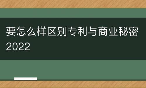 要怎么样区别专利与商业秘密2022