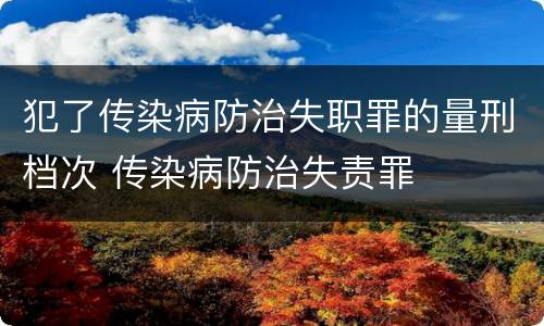 犯了传染病防治失职罪的量刑档次 传染病防治失责罪