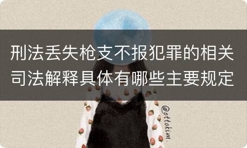 刑法丢失枪支不报犯罪的相关司法解释具体有哪些主要规定