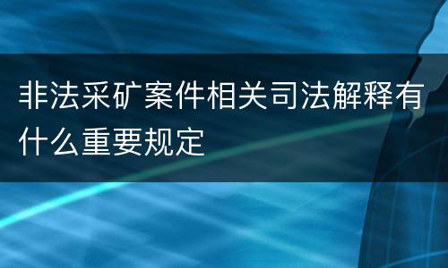 非法采矿案件相关司法解释有什么重要规定
