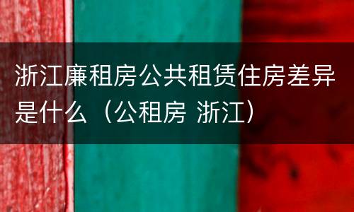 浙江廉租房公共租赁住房差异是什么（公租房 浙江）