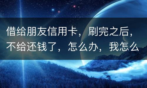 借给朋友信用卡，刷完之后，不给还钱了，怎么办，我怎么起诉呢