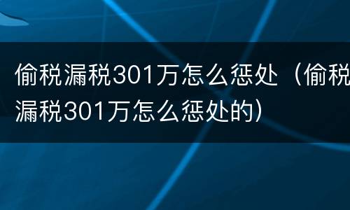 偷税漏税301万怎么惩处（偷税漏税301万怎么惩处的）