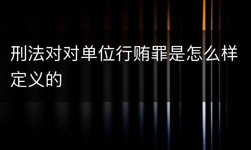 刑法对对单位行贿罪是怎么样定义的