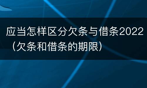 应当怎样区分欠条与借条2022（欠条和借条的期限）