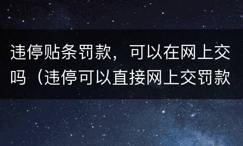 违停贴条罚款，可以在网上交吗（违停可以直接网上交罚款吗）