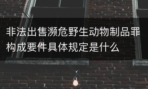 非法出售濒危野生动物制品罪构成要件具体规定是什么