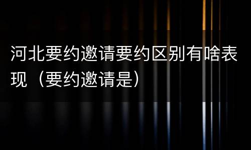 河北要约邀请要约区别有啥表现（要约邀请是）