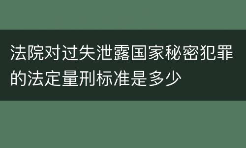 法院对过失泄露国家秘密犯罪的法定量刑标准是多少