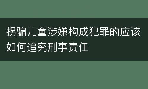 拐骗儿童涉嫌构成犯罪的应该如何追究刑事责任