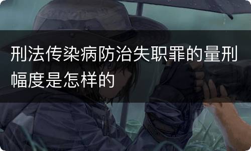 刑法传染病防治失职罪的量刑幅度是怎样的